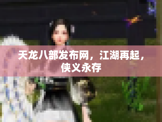 天龙八部发布网，江湖再起，侠义永存