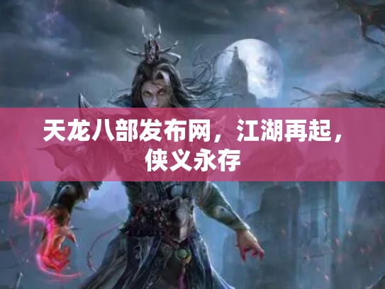 天龙八部发布网，江湖再起，侠义永存