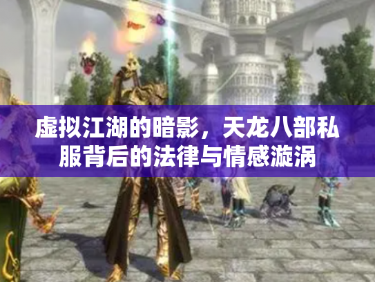 虚拟江湖的暗影，天龙八部私服背后的法律与情感漩涡