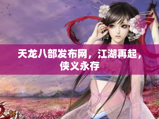 天龙八部发布网，江湖再起，侠义永存
