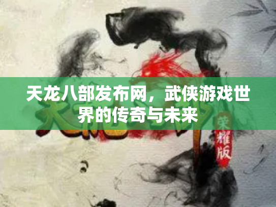 天龙八部发布网，武侠游戏世界的传奇与未来