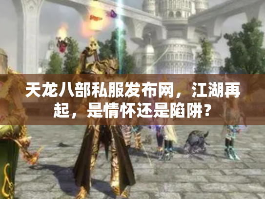 天龙八部私服发布网，江湖再起，是情怀还是陷阱？