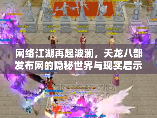 网络江湖再起波澜，天龙八部发布网的隐秘世界与现实启示