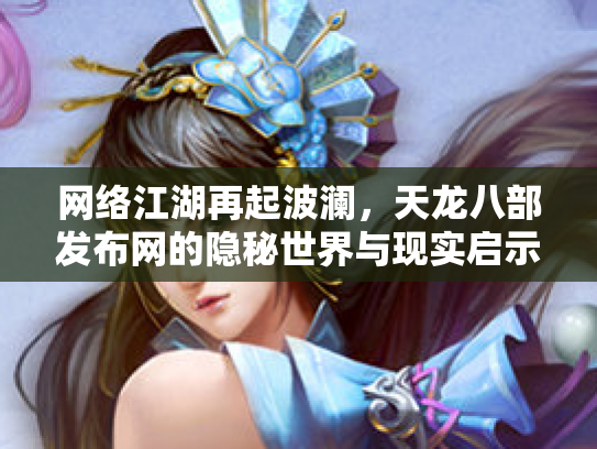 网络江湖再起波澜，天龙八部发布网的隐秘世界与现实启示