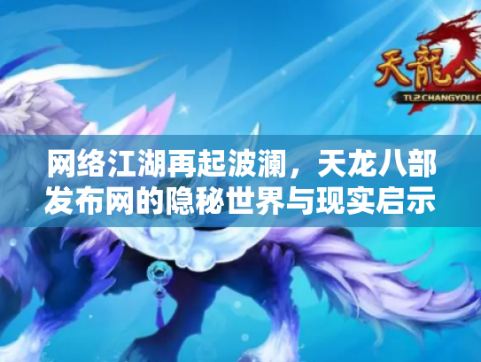 网络江湖再起波澜，天龙八部发布网的隐秘世界与现实启示