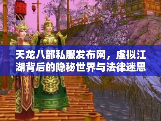 天龙八部私服发布网，虚拟江湖背后的隐秘世界与法律迷思