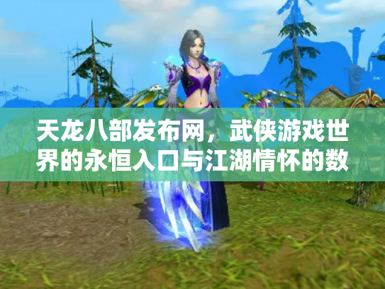 天龙八部发布网，武侠游戏世界的永恒入口与江湖情怀的数字化传承