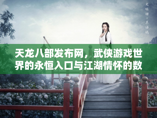 天龙八部发布网，武侠游戏世界的永恒入口与江湖情怀的数字化传承