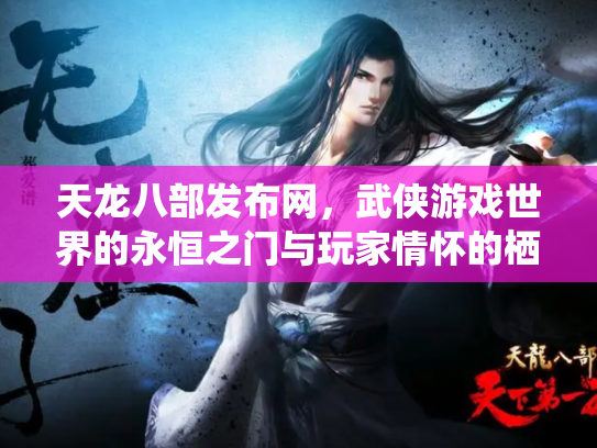 天龙八部发布网，武侠游戏世界的永恒之门与玩家情怀的栖息地