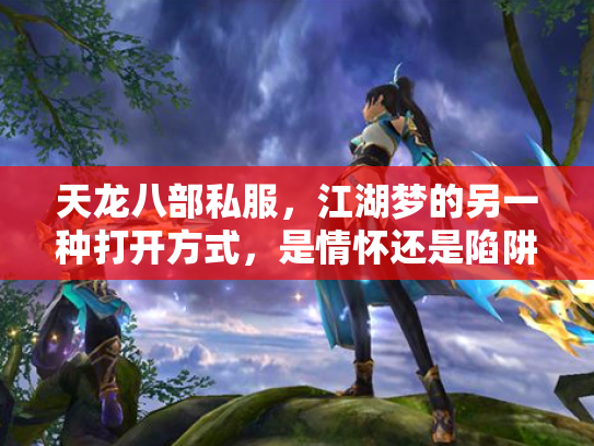 天龙八部私服，江湖梦的另一种打开方式，是情怀还是陷阱？