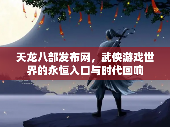 天龙八部发布网，武侠游戏世界的永恒入口与时代回响