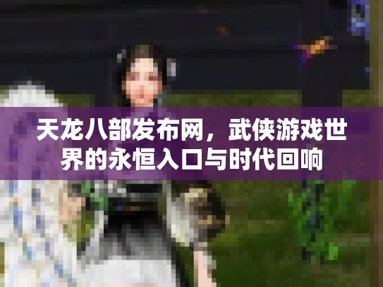 天龙八部发布网，武侠游戏世界的永恒入口与时代回响