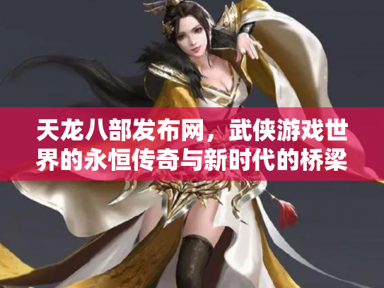 天龙八部发布网，武侠游戏世界的永恒传奇与新时代的桥梁