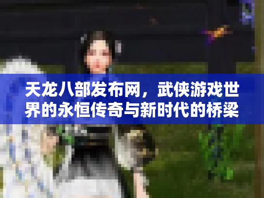 天龙八部发布网，武侠游戏世界的永恒传奇与新时代的桥梁