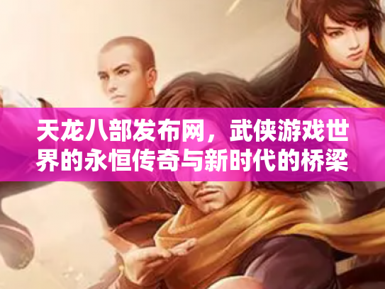 天龙八部发布网，武侠游戏世界的永恒传奇与新时代的桥梁