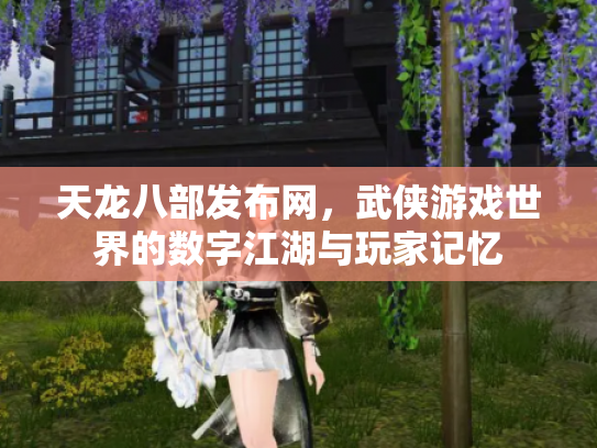 天龙八部发布网，武侠游戏世界的数字江湖与玩家记忆