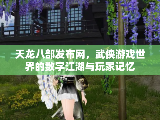 天龙八部发布网，武侠游戏世界的数字江湖与玩家记忆