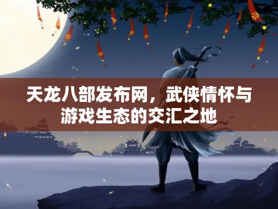 天龙八部发布网，武侠情怀与游戏生态的交汇之地