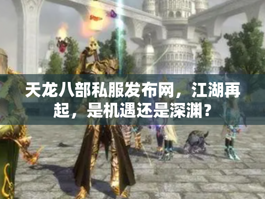 天龙八部私服发布网，江湖再起，是机遇还是深渊？