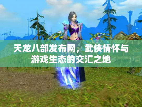 天龙八部发布网，武侠情怀与游戏生态的交汇之地