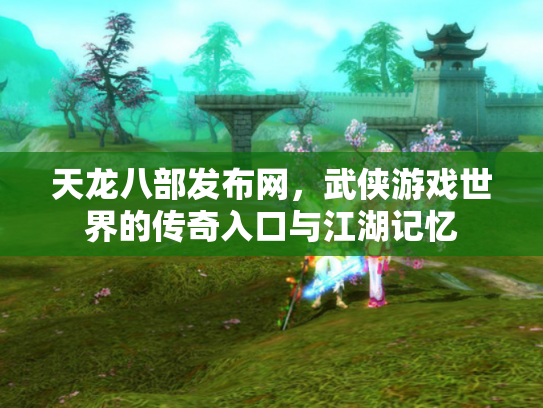 天龙八部发布网，武侠游戏世界的传奇入口与江湖记忆