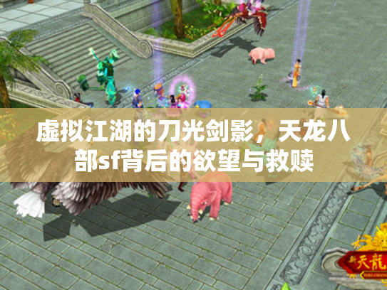 虚拟江湖的刀光剑影，天龙八部sf背后的欲望与救赎