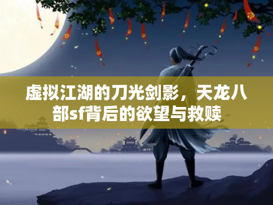 虚拟江湖的刀光剑影，天龙八部sf背后的欲望与救赎