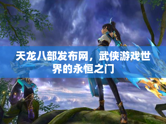 天龙八部发布网，武侠游戏世界的永恒之门