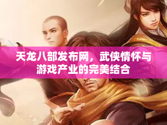 天龙八部发布网，武侠情怀与游戏产业的完美结合