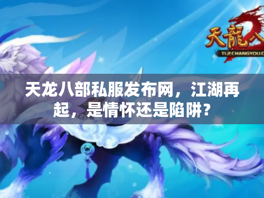 天龙八部私服发布网，江湖再起，是情怀还是陷阱？