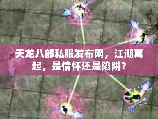 天龙八部私服发布网，江湖再起，是情怀还是陷阱？