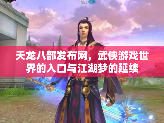天龙八部发布网，武侠游戏世界的入口与江湖梦的延续