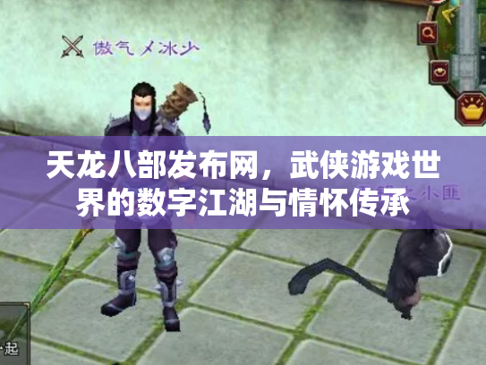 天龙八部发布网，武侠游戏世界的数字江湖与情怀传承