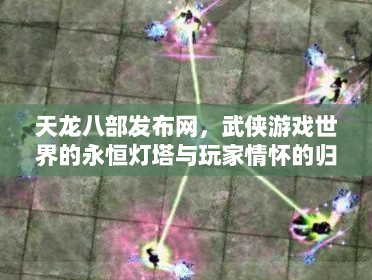 天龙八部发布网，武侠游戏世界的永恒灯塔与玩家情怀的归宿