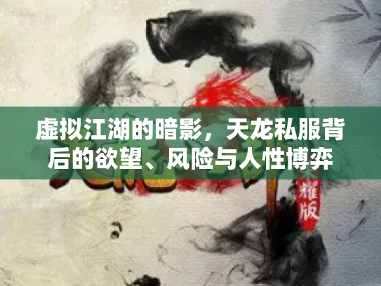 虚拟江湖的暗影，天龙私服背后的欲望、风险与人性博弈