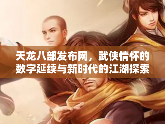 天龙八部发布网，武侠情怀的数字延续与新时代的江湖探索