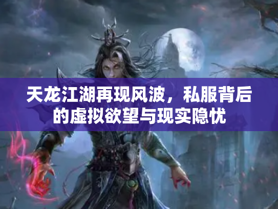 天龙江湖再现风波，私服背后的虚拟欲望与现实隐忧