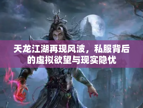 天龙江湖再现风波，私服背后的虚拟欲望与现实隐忧