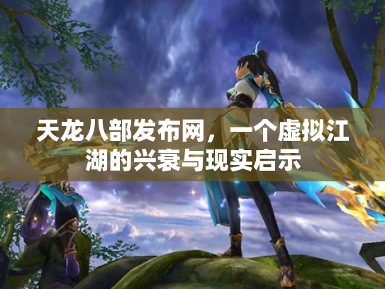 天龙八部发布网，一个虚拟江湖的兴衰与现实启示