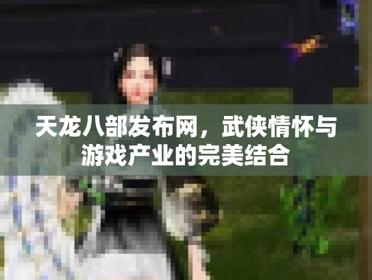 天龙八部发布网，武侠情怀与游戏产业的完美结合