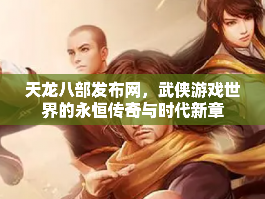 天龙八部发布网，武侠游戏世界的永恒传奇与时代新章
