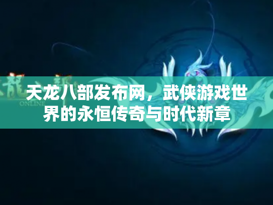 天龙八部发布网，武侠游戏世界的永恒传奇与时代新章
