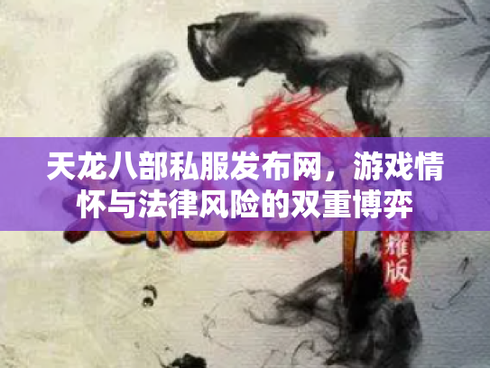 天龙八部私服发布网，游戏情怀与法律风险的双重博弈