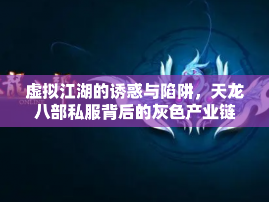 虚拟江湖的诱惑与陷阱，天龙八部私服背后的灰色产业链