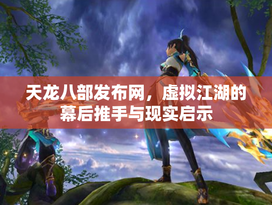 天龙八部发布网，虚拟江湖的幕后推手与现实启示