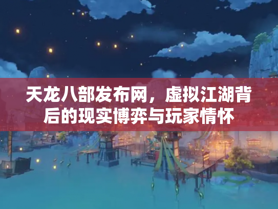天龙八部发布网，虚拟江湖背后的现实博弈与玩家情怀
