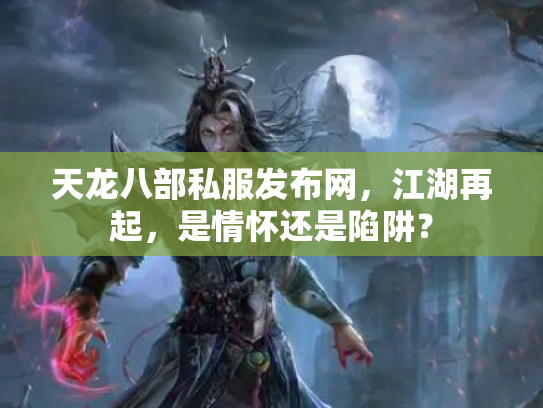 天龙八部私服发布网，江湖再起，是情怀还是陷阱？