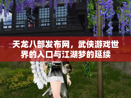天龙八部发布网，武侠游戏世界的入口与江湖梦的延续