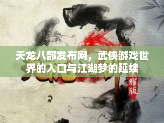 天龙八部发布网，武侠游戏世界的入口与江湖梦的延续