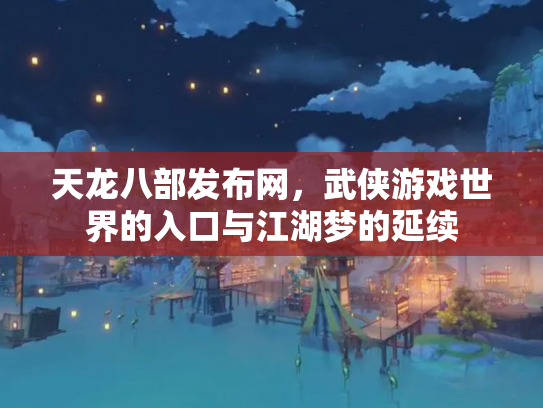 天龙八部发布网，武侠游戏世界的入口与江湖梦的延续